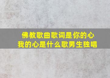 佛教歌曲歌词是你的心我的心是什么歌男生独唱