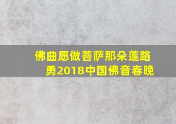 佛曲愿做菩萨那朵莲路勇2018中国佛音春晚