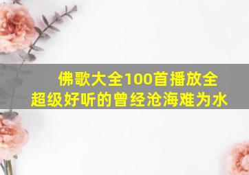 佛歌大全100首播放全超级好听的曾经沧海难为水