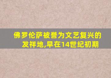 佛罗伦萨被誉为文艺复兴的发祥地,早在14世纪初期