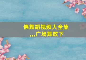 佛舞蹈视频大全集,,,广场舞放下