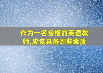 作为一名合格的英语教师,应该具备哪些素质