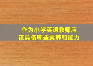 作为小学英语教师应该具备哪些素养和能力