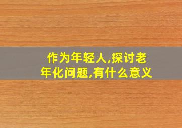 作为年轻人,探讨老年化问题,有什么意义