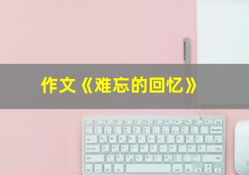 作文《难忘的回忆》