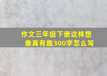 作文三年级下册这样想象真有趣300字怎么写