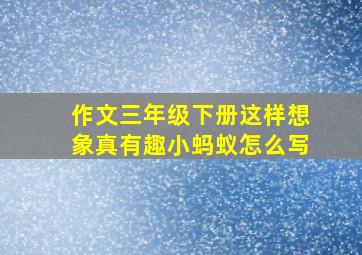 作文三年级下册这样想象真有趣小蚂蚁怎么写