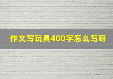 作文写玩具400字怎么写呀