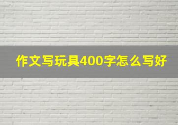 作文写玩具400字怎么写好