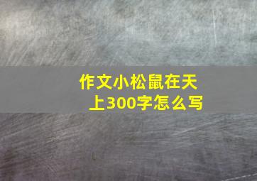 作文小松鼠在天上300字怎么写