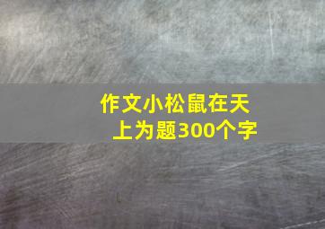 作文小松鼠在天上为题300个字