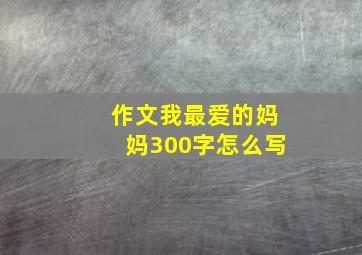 作文我最爱的妈妈300字怎么写