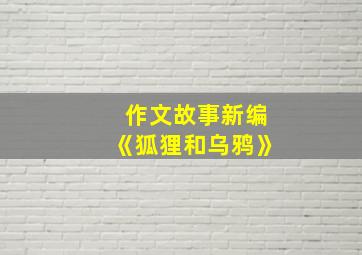 作文故事新编《狐狸和乌鸦》