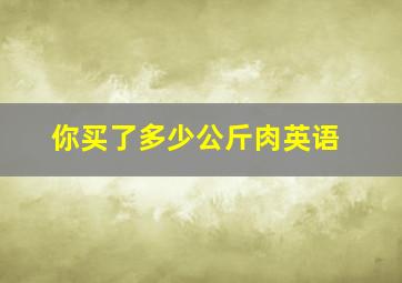 你买了多少公斤肉英语