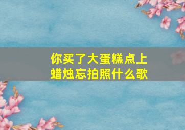 你买了大蛋糕点上蜡烛忘拍照什么歌