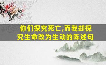 你们探究死亡,而我却探究生命改为生动的陈述句