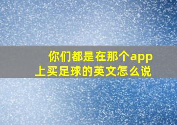 你们都是在那个app上买足球的英文怎么说