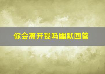 你会离开我吗幽默回答