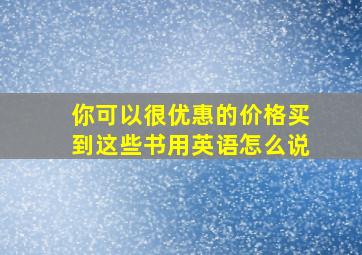 你可以很优惠的价格买到这些书用英语怎么说