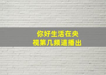 你好生活在央视第几频道播出