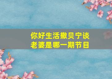 你好生活撒贝宁谈老婆是哪一期节目