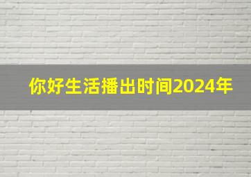 你好生活播出时间2024年