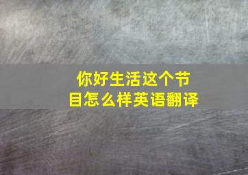 你好生活这个节目怎么样英语翻译