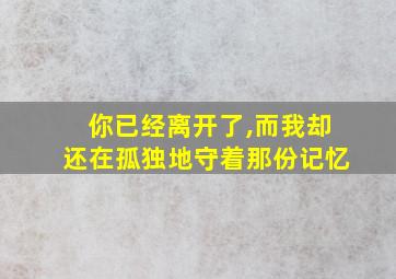 你已经离开了,而我却还在孤独地守着那份记忆