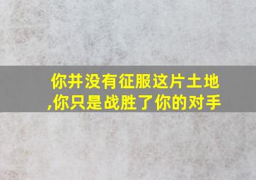 你并没有征服这片土地,你只是战胜了你的对手