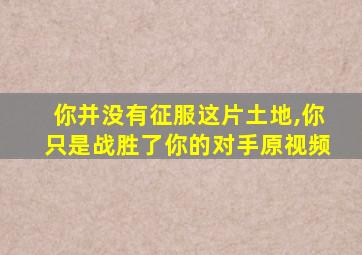 你并没有征服这片土地,你只是战胜了你的对手原视频