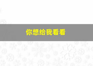 你想给我看看