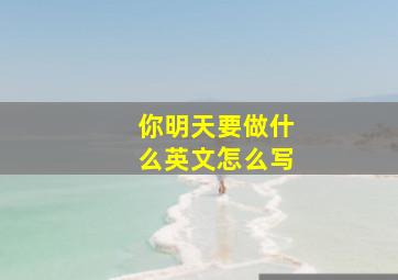 你明天要做什么英文怎么写