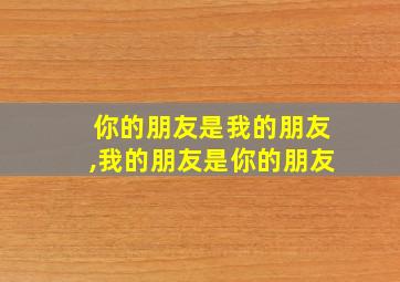 你的朋友是我的朋友,我的朋友是你的朋友