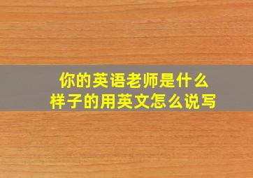 你的英语老师是什么样子的用英文怎么说写