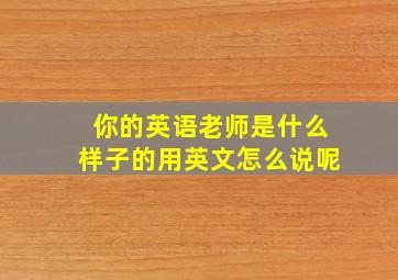 你的英语老师是什么样子的用英文怎么说呢