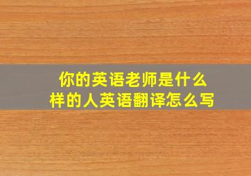 你的英语老师是什么样的人英语翻译怎么写