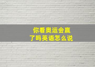 你看奥运会赢了吗英语怎么说