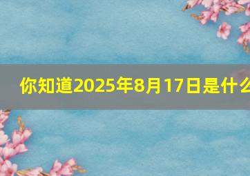 你知道2025年8月17日是什么