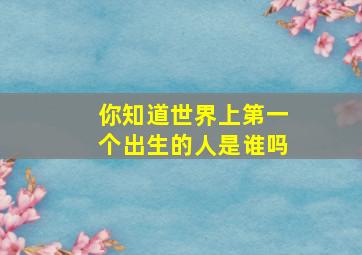 你知道世界上第一个出生的人是谁吗