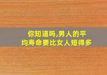 你知道吗,男人的平均寿命要比女人短得多