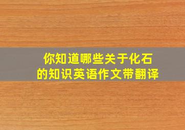 你知道哪些关于化石的知识英语作文带翻译