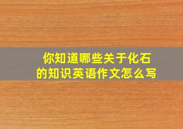 你知道哪些关于化石的知识英语作文怎么写