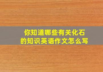 你知道哪些有关化石的知识英语作文怎么写