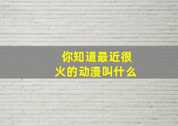 你知道最近很火的动漫叫什么