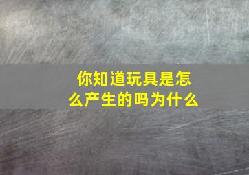 你知道玩具是怎么产生的吗为什么