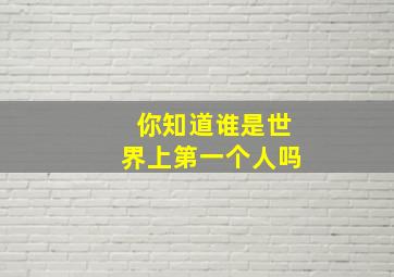 你知道谁是世界上第一个人吗