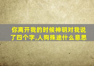 你离开我的时候神明对我说了四个字,人狗殊途什么意思