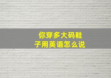 你穿多大码鞋子用英语怎么说