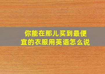 你能在那儿买到最便宜的衣服用英语怎么说