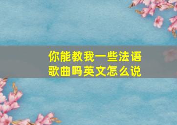 你能教我一些法语歌曲吗英文怎么说